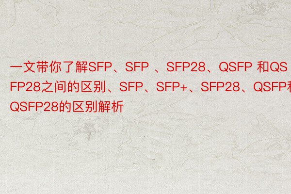 一文带你了解SFP、SFP 、SFP28、QSFP 和QSFP28之间的区别、SFP、SFP+、SFP28、QSFP和QSFP28的区别解析